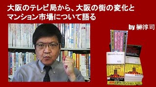 大阪のテレビ局から、大阪の街の変化とマンション市場について語る　by榊淳司