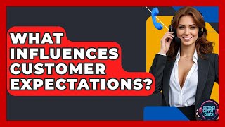 What Influences Customer Expectations? - Customer Support Coach