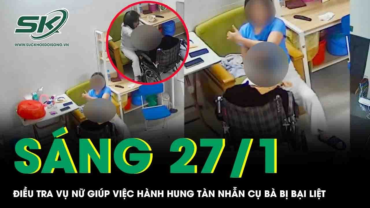Sáng 27/1: Điều tra vụ nữ giúp việc hành hung tàn nhẫn cụ bà bị bại liệt, camera hé lộ cảnh phẫn nộ