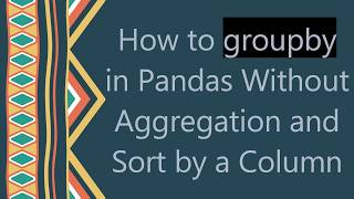 How to groupby in Pandas Without Aggregation and Sort by a Column