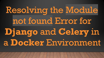 Resolving the Module not found Error for Django and Celery in a Docker Environment