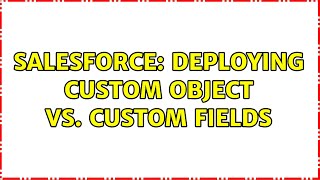 Salesforce: Deploying Custom Object vs. Custom fields (2 Solutions!!)