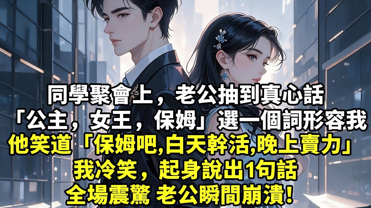同學聚會上，老公抽到真心話「公主」「女王」「保姆」選一個詞形容我他笑道「保姆吧，白天幹活，晚上賣力」我冷笑，起身說出1句話全場震驚，老公瞬間崩潰！#現實情感#豪門言情#為人處世#大女主