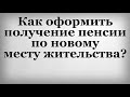 Как оформить получение пенсии по новому месту жительства