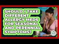 Should I Take Different Allergy Meds For Seasonal And Perennial Symptoms? - Allergy Relief Guide