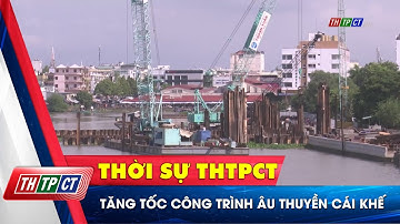 Tăng tốc công trình Âu thuyền Cái Khế | Cần Thơ TV