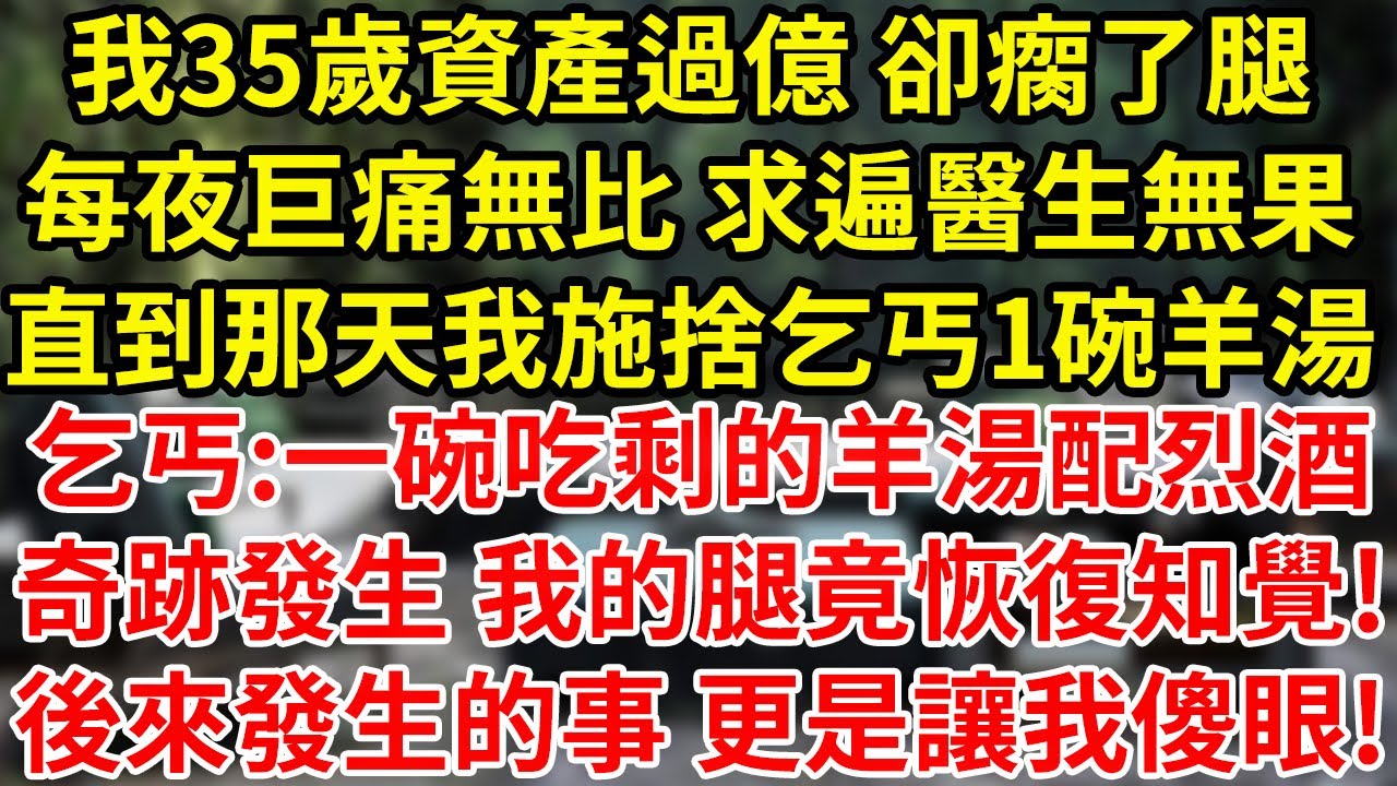 我35歲資產過億 卻瘸了腿每夜巨痛無比 求遍醫生無果直到那天我施捨乞丐1碗羊湯乞丐:一碗吃剩的羊湯配烈酒奇跡發生 我的腿竟恢復知覺!後來發生的事 更是讓我傻眼!#為人處世#養老#中年