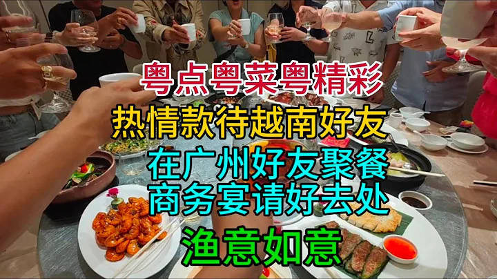 粵點粵菜粵精彩，熱情款待越南好友，在廣州好友聚餐商務宴請好去處，漁意如意，粵語中字幕2024-5-3 - 天天要聞