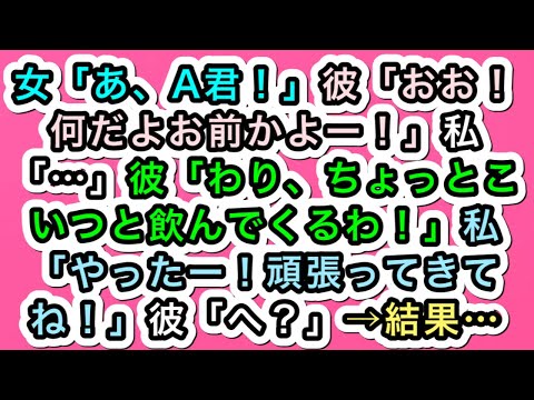 【スカッとする話】女「あ、A君！」彼「おお！何だよお前かよー！」私「…」彼「わり、ちょっとこいつと飲んでくるわ！」私「やったー！頑張ってきてね！」彼「へ？」→結果…【283スカッと実話ジャパン】