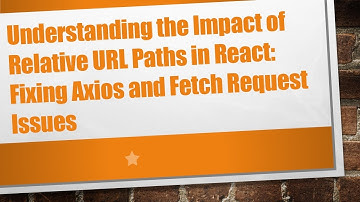 Understanding the Impact of Relative URL Paths in React: Fixing Axios and Fetch Request Issues