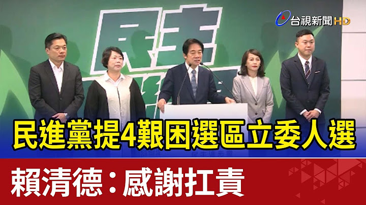 民進黨提4艱困選區立委人選 賴清德：感謝扛責 - 天天要聞