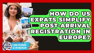 How Do US Expats Simplify Post-arrival Registration In Europe? - Living in Europe as an American