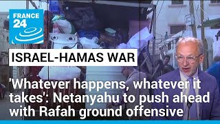 'Whatever happens, whatever it takes': Netanyahu to push ahead with Rafah ground offensive