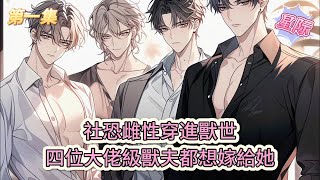 【完結文】《惡雌身嬌體弱，四個獸夫輪流餵養》第一集：社恐雌性穿進獸世，四位大佬級獸夫都想嫁給她#獸世