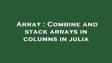 Array : Combine and stack arrays in columns in julia