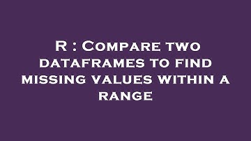 R : Compare two dataframes to find missing values within a range