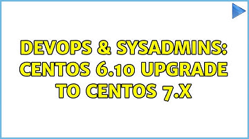 DevOps & SysAdmins: CentOS 6.10 upgrade to CentOS 7.x (4 Solutions!!)