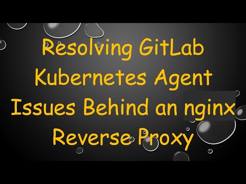 Resolving GitLab Kubernetes Agent Issues Behind an nginx Reverse Proxy