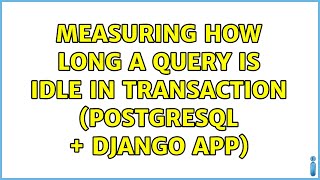 Measuring how long a query is IDLE IN TRANSACTION (postgresql + Django app)