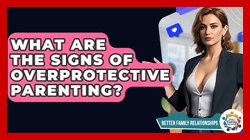 What Are The Signs Of Overprotective Parenting? - Better Family Relationships