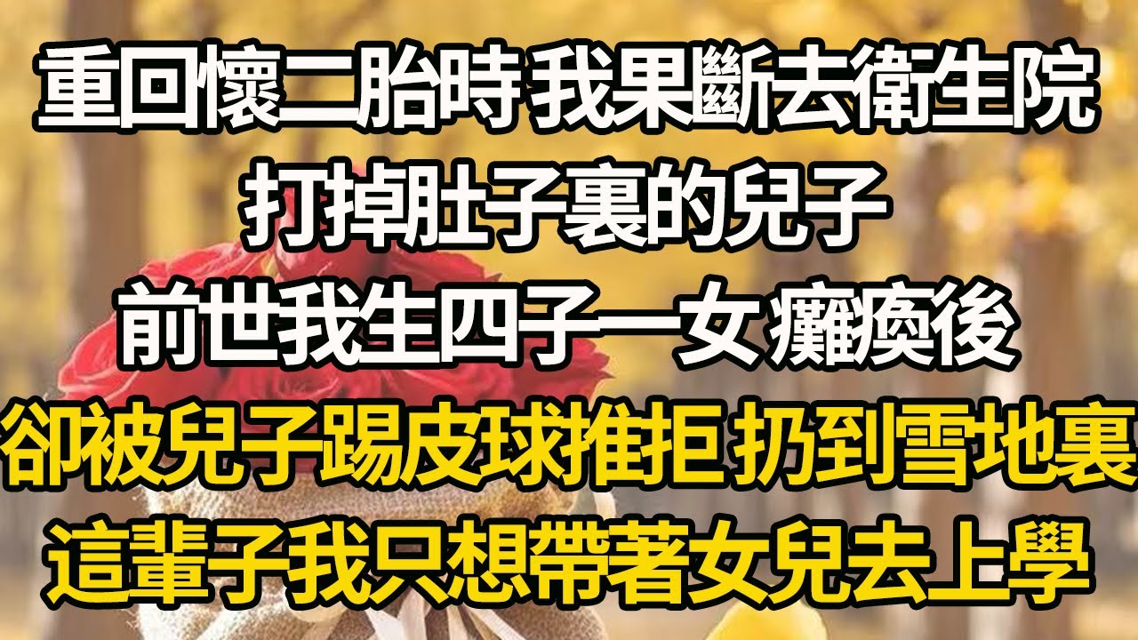 【完結】重回懷二胎時 我果斷去衛生院，打掉肚子裏的兒子，前世我生四子一女 癱瘓後，卻被兒子踢皮球推拒 扔到雪地裏，這輩子我只想帶著女兒去上學