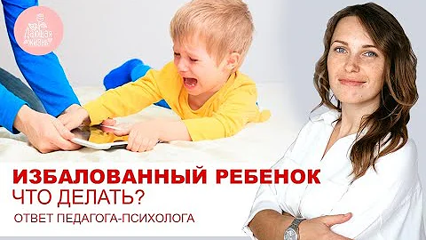 Избалованный ребенок что делать? Про непослушных детей. Ответ педагога - психолога