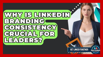 Why Is LinkedIn Branding Consistency Crucial For Leaders? - Get Linked Together