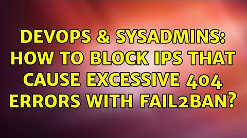 DevOps & SysAdmins: How to block IPs that cause excessive 404 errors with Fail2ban?