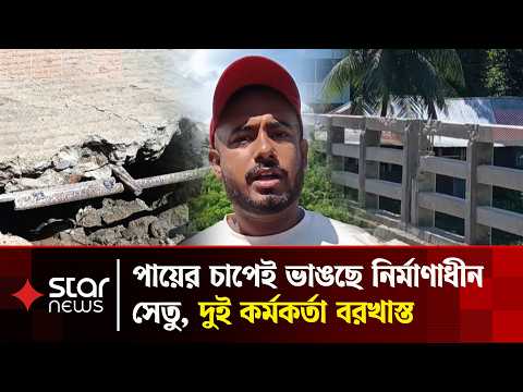 পায়ের চাপেই ভাঙছে নির্মাণাধীন সেতু, দুই কর্মকর্তা বরখাস্ত | Star News