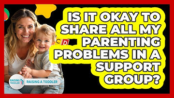 Is It Okay To Share All My Parenting Problems In A Support Group? - Raising A Toddler