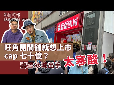 【大香港早晨 EP 2575】旺角開間舖就想上巿cap七十億？蜜雪冰城出手太寒酸！