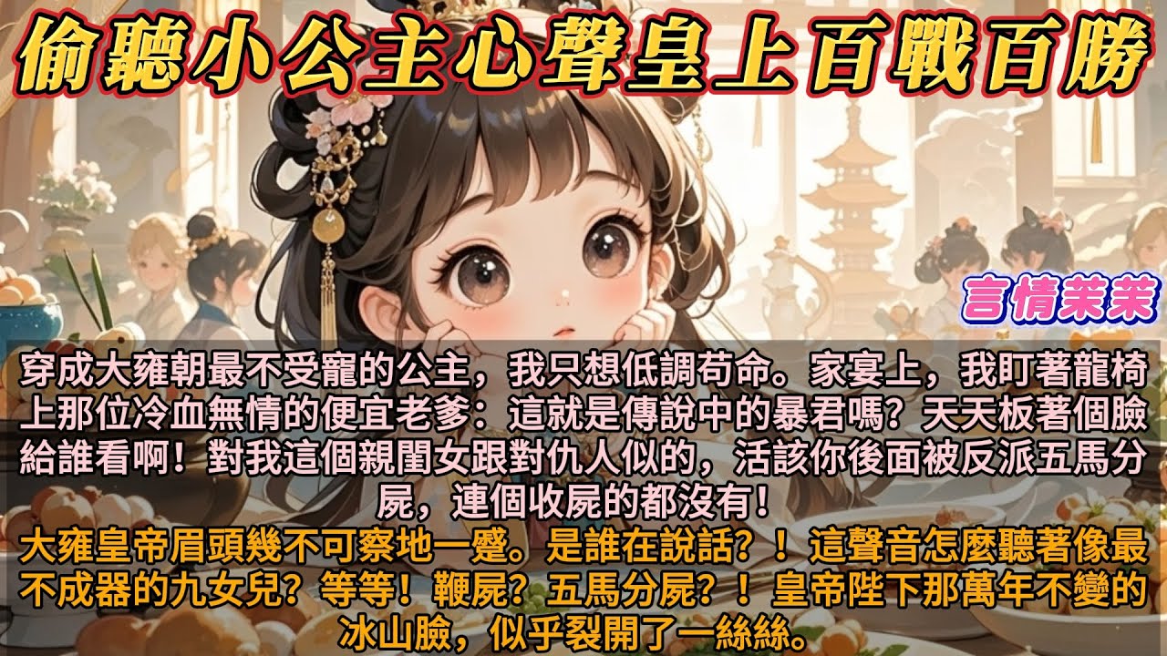 《偷聽小公主心聲皇上百戰百勝》穿成大雍朝最不受寵的公主，我只想低調苟命。家宴上，我盯著龍椅上冷血無情的便宜老爹：暴君板着臉給誰看啊！對親閨女像對仇人，活該你後面被五馬分屍！皇帝的臉，似乎裂開了一絲絲。