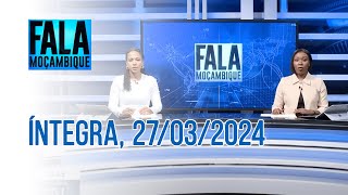 Assista na íntegra o Fala Moçambique 27/03/2024