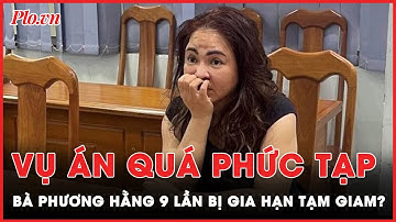 Vụ án quá phức tạp khiến bà Nguyễn Phương Hằng bị gia hạn tạm giam đến 9 lần? | PLO