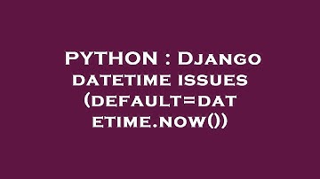 PYTHON : Django datetime issues (default=datetime.now())