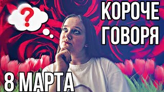 КОРОЧЕ ГОВОРЯ 8 МАРТА