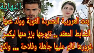 النهاية:زواج اجباري 💍بنت العروبية المتمردة وولد عمها الضابط المعقد. قالو عليها فلاحة وجاهلة لكن...