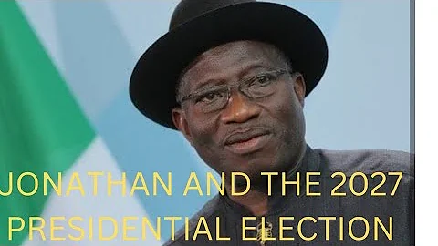 GOODLUCK JONATHAN AND THE 2027 PRESIDENTIAL GENERAL ELECTIONS.