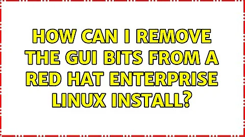 How can I remove the GUI bits from a Red Hat Enterprise Linux install? (4 Solutions!!)