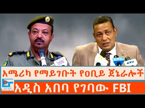 አሜሪካ የማይገቡት የዐቢይ ጀኔራሎች አዲስአበባ የገባው FBI ETHIO FORUM