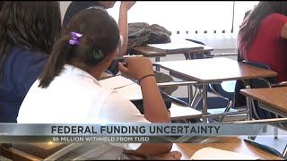 Federal funding uncertainty; $6 million withheld from TUSD