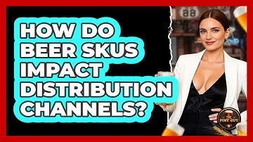How Do Beer SKUs Impact Distribution Channels? - The Pint Guy
