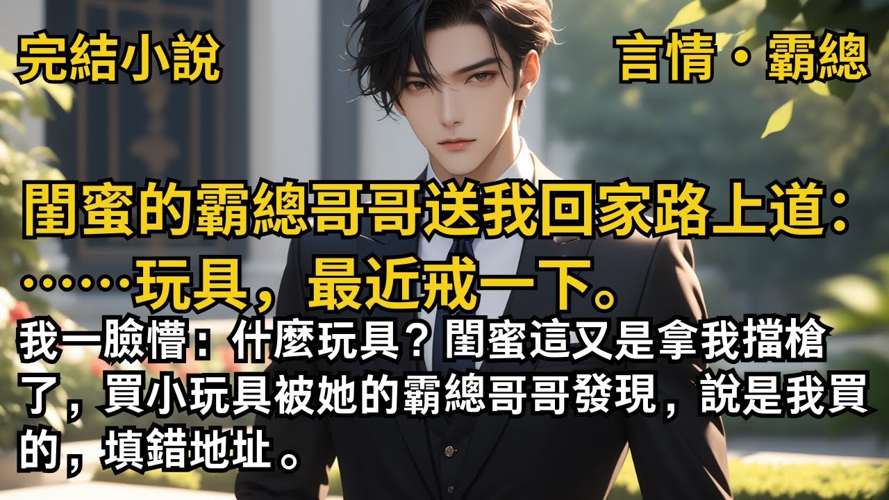 【完結小說】閨蜜的霸總哥哥送我回家路上道：玩具，最近戒一下。我一臉懵：什麼玩具？閨蜜這又是拿我擋槍了？買小玩具被她的哥哥發現，說是我買的，填錯地址。#一口氣看完 #小說 #故事 #完結 #甜文 #霸總