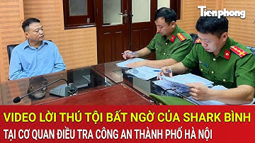 Video lời thú tội bất ngờ của Shark Bình tại Cơ quan Điều tra Công an Thành phố Hà Nội gây xôn xao
