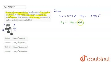 At a certain moment of time, acceleration of the block A is 2 m//s^(2) . Upward and acceleration...