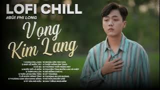Tuyển Tập: Bùi Phi Long | Lofi Chill | Vọng Kim Lang, Anh Về Miền Tây, Cô Ba, Nước Đổ Lá Môn