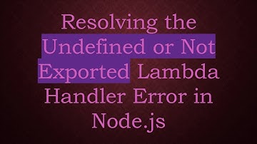 Resolving the Undefined or Not Exported Lambda Handler Error in Node.js