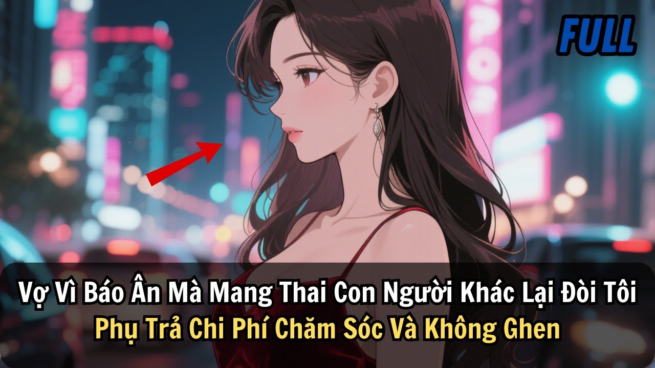FULL | Vợ Vì Báo Ân Mà Mang Thai Con Người Khác. Lại Đòi Tôi Phụ Trả Chi Phí Chăm Sóc Và Không Ghen