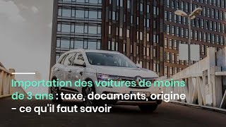 Importation des voitures de moins de 3 ans : taxe, documents, origine - ce qu'il faut savoir