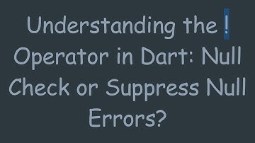 Understanding the ! Operator in Dart: Null Check or Suppress Null Errors?